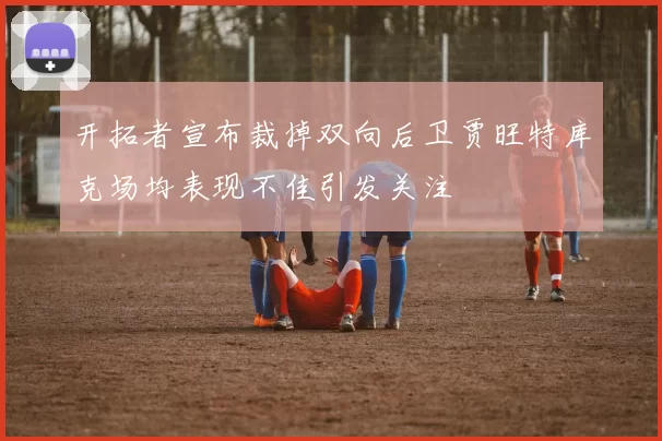开拓者宣布裁掉双向后卫贾旺特库克场均表现不佳引发关注