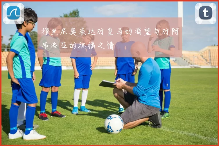 穆里尼奥表达对皇马的渴望与对阿韦洛亚的祝福之情