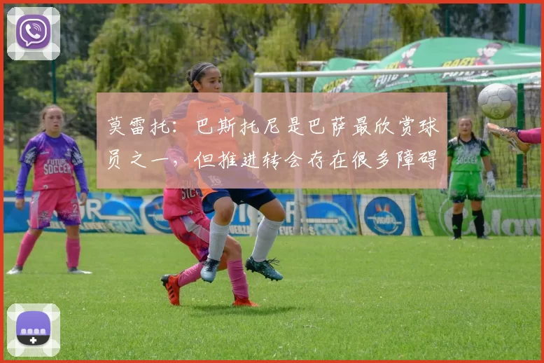 莫雷托：巴斯托尼是巴萨最欣赏球员之一，但推进转会存在很多障碍