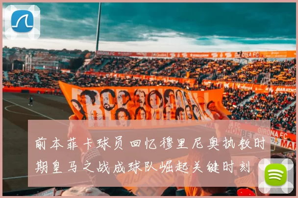 前本菲卡球员回忆穆里尼奥执教时期皇马之战成球队崛起关键时刻