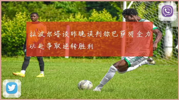 拉波尔塔谈昨晚误判称巴萨将全力以赴争取逆转胜利