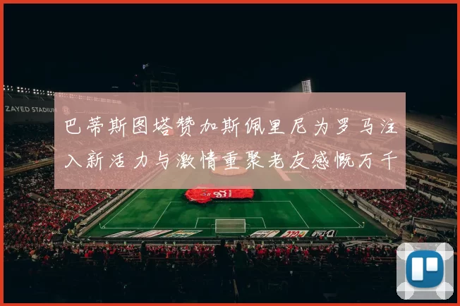 巴蒂斯图塔赞加斯佩里尼为罗马注入新活力与激情重聚老友感慨万千