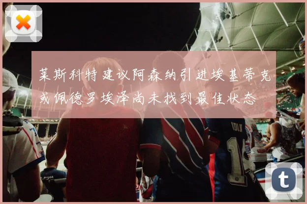 莱斯科特建议阿森纳引进埃基蒂克或佩德罗埃泽尚未找到最佳状态