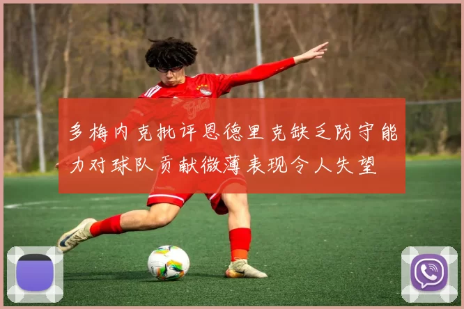 多梅内克批评恩德里克缺乏防守能力对球队贡献微薄表现令人失望