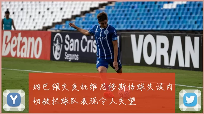 姆巴佩失良机维尼修斯传球失误内切被拦球队表现令人失望