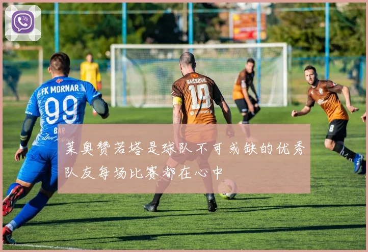 莱奥赞若塔是球队不可或缺的优秀队友每场比赛都在心中