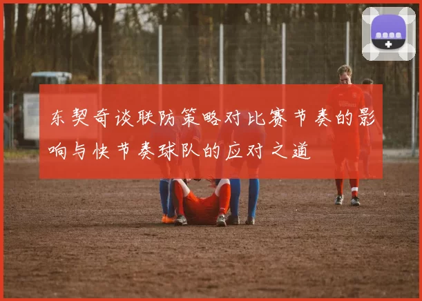 东契奇谈联防策略对比赛节奏的影响与快节奏球队的应对之道