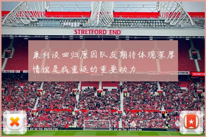 康利谈回归原因队友期待体现深厚情谊是我重返的重要动力