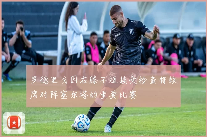 罗德里戈因右膝不适接受检查将缺席对阵塞尔塔的重要比赛