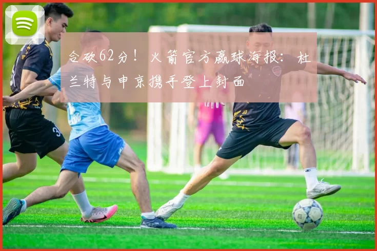 合砍62分！火箭官方赢球海报：杜兰特与申京携手登上封面
