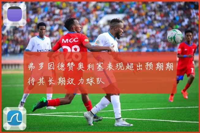 弗罗因德赞奥利塞表现超出预期期待其长期效力球队
