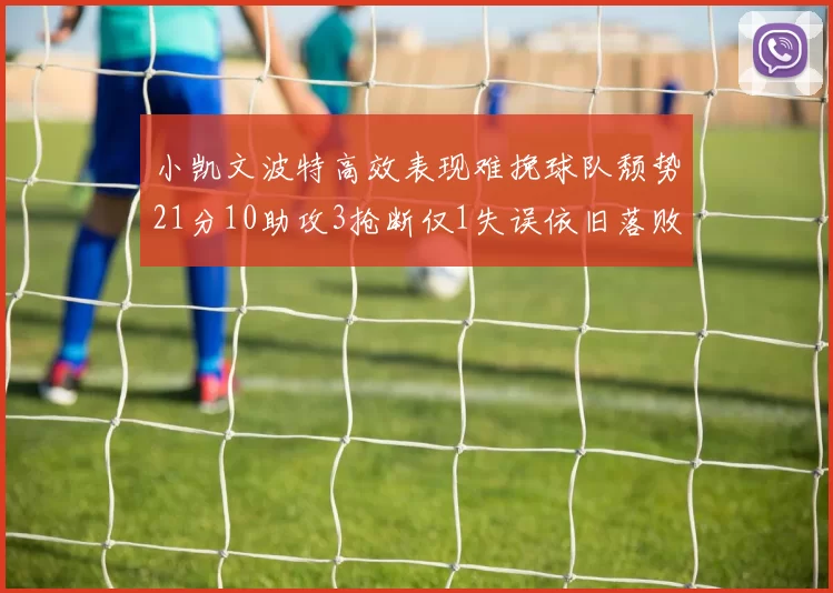 小凯文波特高效表现难挽球队颓势21分10助攻3抢断仅1失误依旧落败
