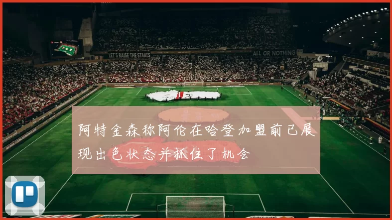 阿特金森称阿伦在哈登加盟前已展现出色状态并抓住了机会