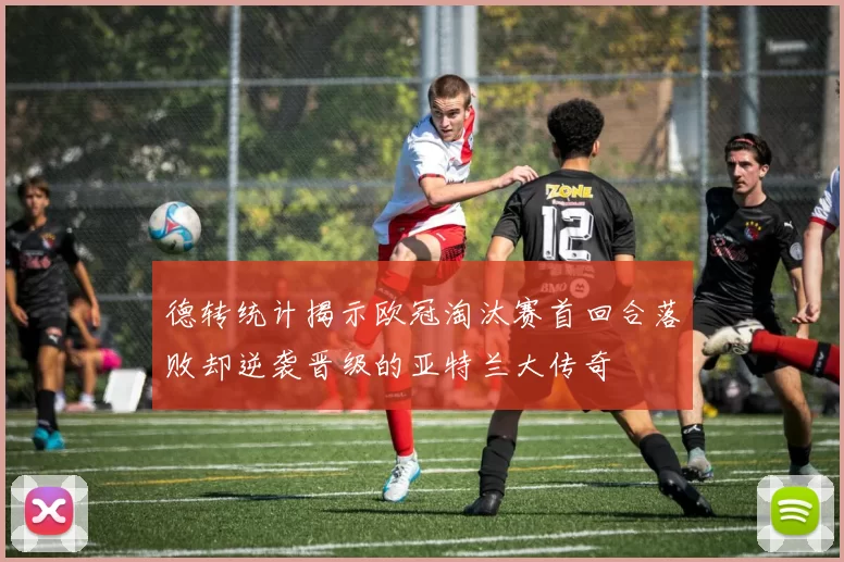 德转统计揭示欧冠淘汰赛首回合落败却逆袭晋级的亚特兰大传奇