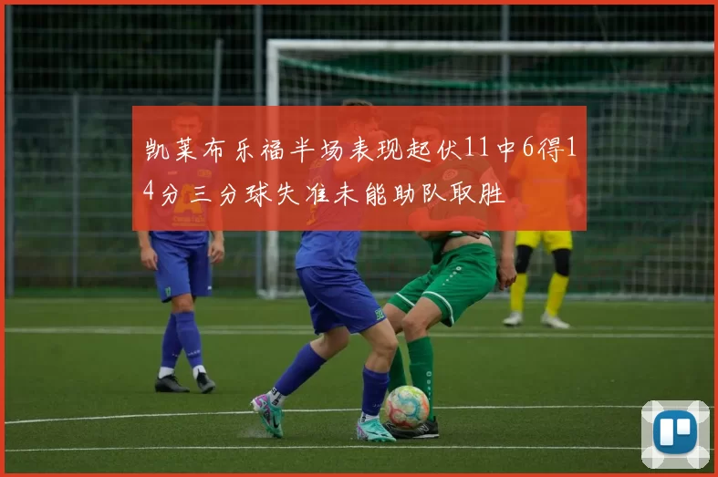 凯莱布乐福半场表现起伏11中6得14分三分球失准未能助队取胜