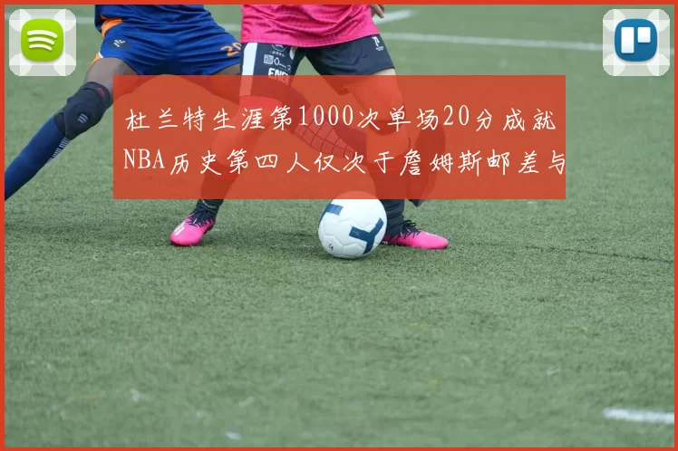 杜兰特生涯第1000次单场20分成就NBA历史第四人仅次于詹姆斯邮差与天勾