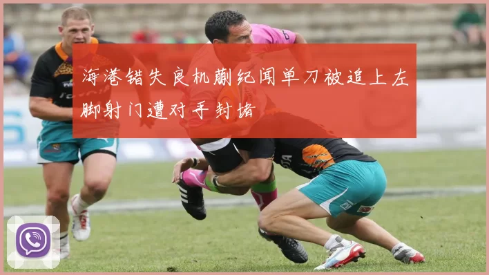 海港错失良机蒯纪闻单刀被追上左脚射门遭对手封堵