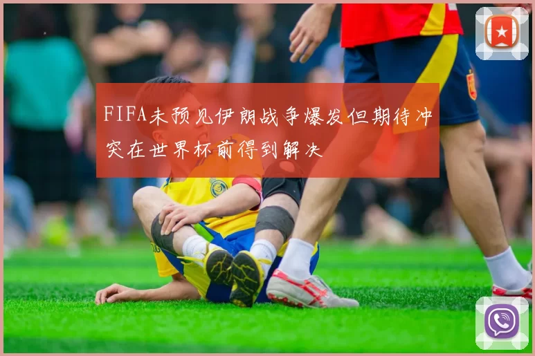 FIFA未预见伊朗战争爆发但期待冲突在世界杯前得到解决